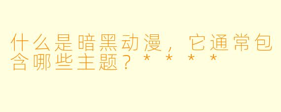 什么是暗黑动漫，它通常包含哪些主题？****