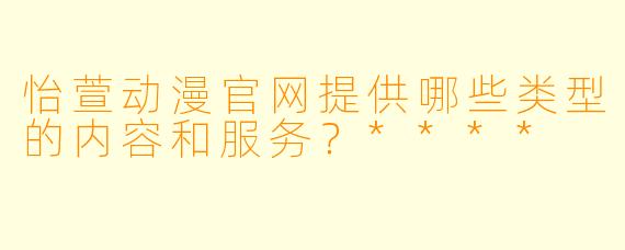 怡萱动漫官网提供哪些类型的内容和服务？****