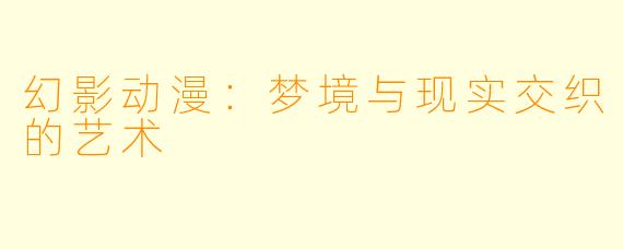 幻影动漫：梦境与现实交织的艺术
