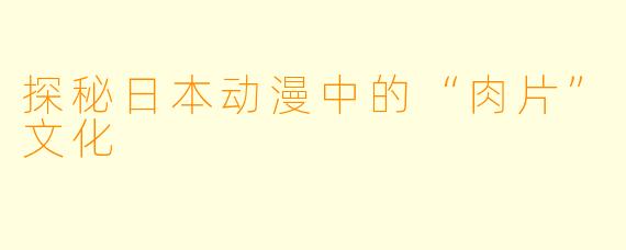 探秘日本动漫中的“肉片”文化