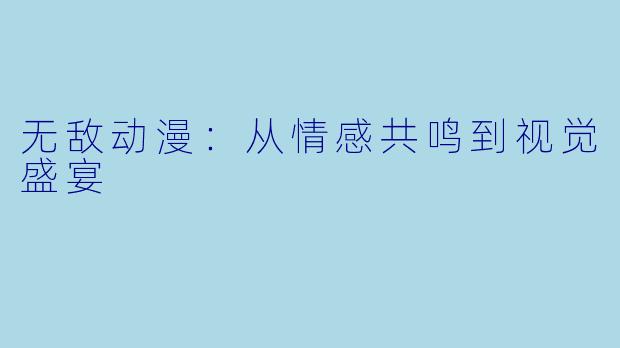 无敌动漫：从情感共鸣到视觉盛宴