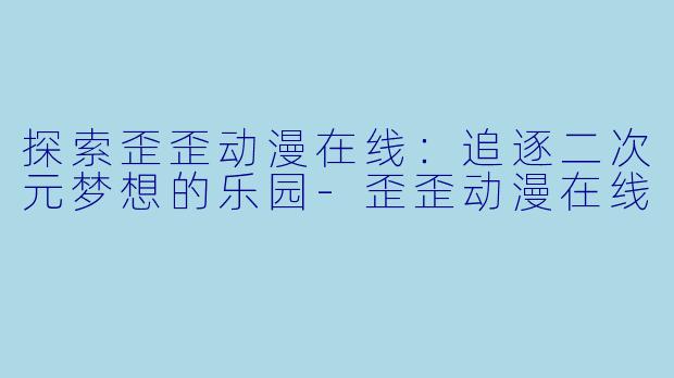 探索歪歪动漫在线：追逐二次元梦想的乐园-歪歪动漫在线