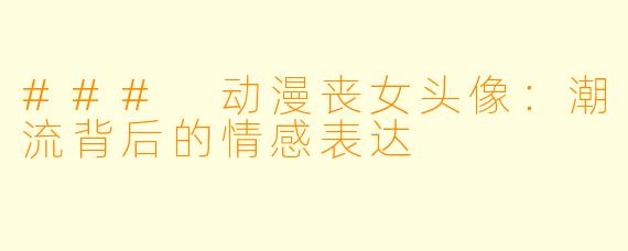 ### 动漫丧女头像：潮流背后的情感表达