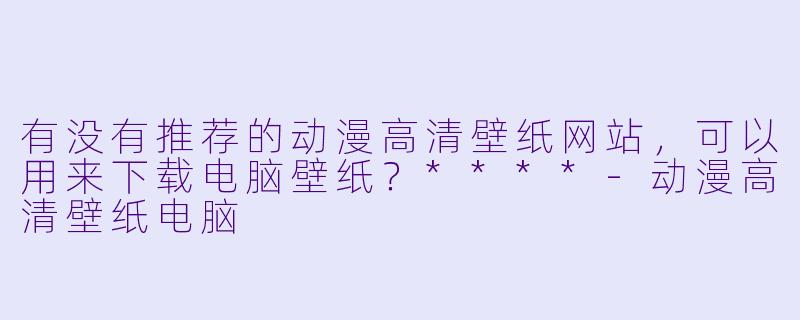 有没有推荐的动漫高清壁纸网站，可以用来下载电脑壁纸？****-动漫高清壁纸电脑