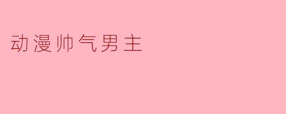 为什么动漫中的帅气男主总是受到大家的喜爱？