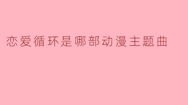 恋爱循环是哪部动漫主题曲