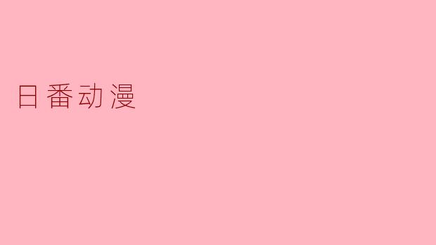 ### 日番动漫:在多元文化中绽放的特色