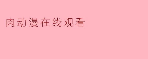 在哪里可以在线观看视频的肉动漫?****