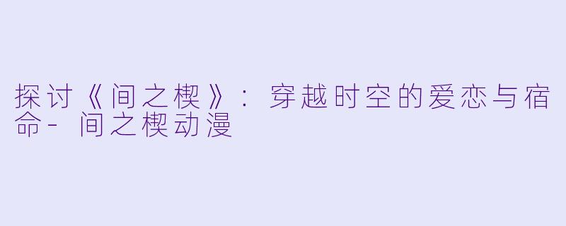探讨《间之楔》：穿越时空的爱恋与宿命-间之楔动漫