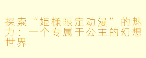 探索“姫様限定动漫”的魅力：一个专属于公主的幻想世界