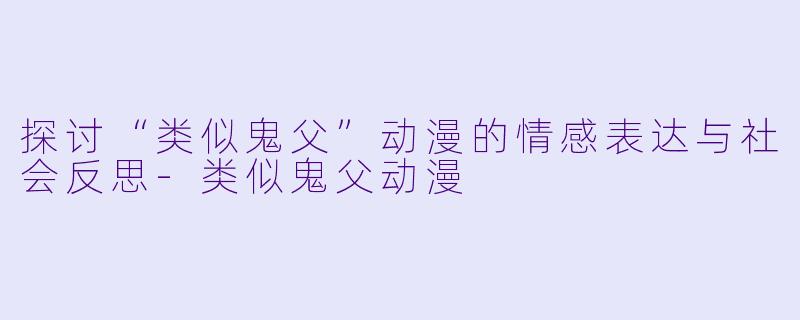 探讨“类似鬼父”动漫的情感表达与社会反思-类似鬼父动漫