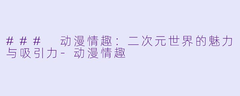 ### 动漫情趣：二次元世界的魅力与吸引力-动漫情趣