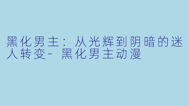 黑化男主：从光辉到阴暗的迷人转变-黑化男主动漫