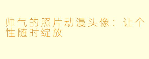 帅气的照片动漫头像：让个性随时绽放
