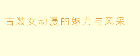 古装女动漫的魅力与风采