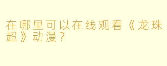 在哪里可以在线观看《龙珠超》动漫？