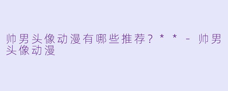 帅男头像动漫有哪些推荐？**