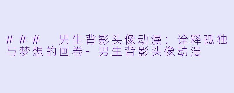 ### 男生背影头像动漫：诠释孤独与梦想的画卷-男生背影头像动漫