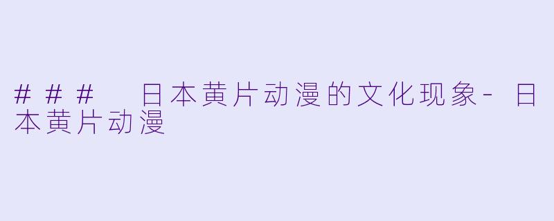 ### 日本黄片动漫的文化现象-日本黄片动漫