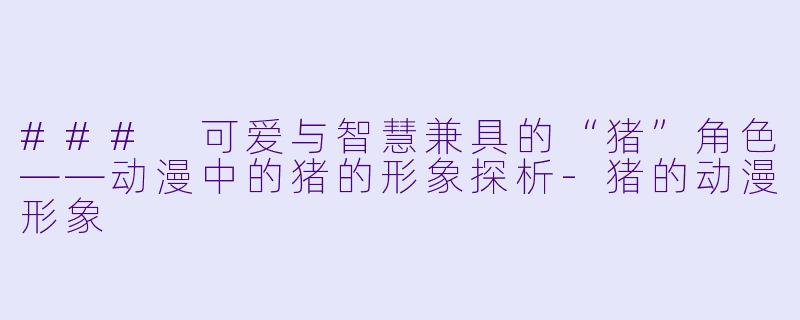 ### 可爱与智慧兼具的“猪”角色——动漫中的猪的形象探析-猪的动漫形象
