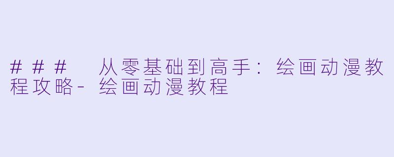 ### 从零基础到高手：绘画动漫教程攻略-绘画动漫教程