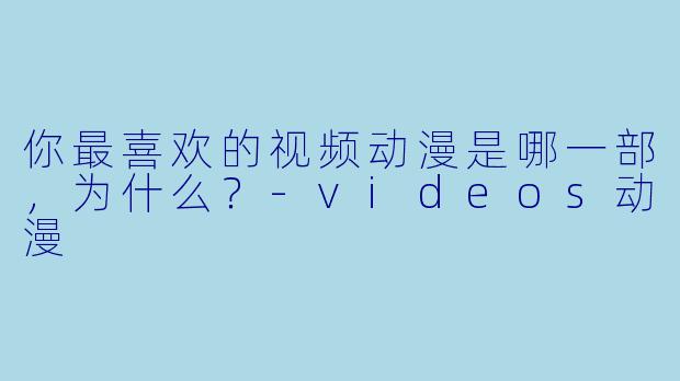 你最喜欢的视频动漫是哪一部,为什么?