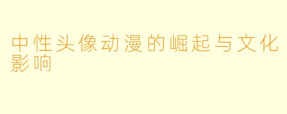 中性头像动漫的崛起与文化影响