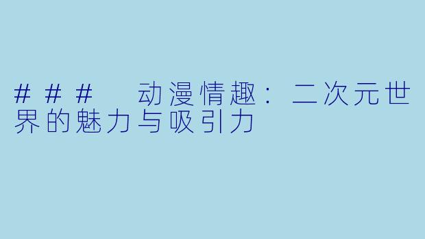 ### 动漫情趣：二次元世界的魅力与吸引力