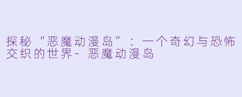 探秘“恶魔动漫岛”：一个奇幻与恐怖交织的世界-恶魔动漫岛