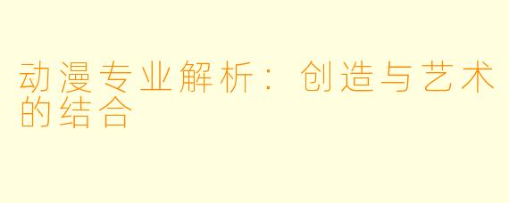 动漫专业解析：创造与艺术的结合