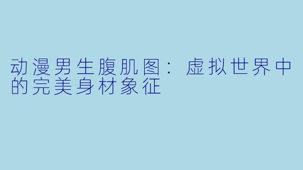 动漫男生腹肌图：虚拟世界中的完美身材象征