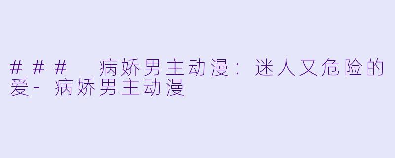 ### 病娇男主动漫：迷人又危险的爱-病娇男主动漫