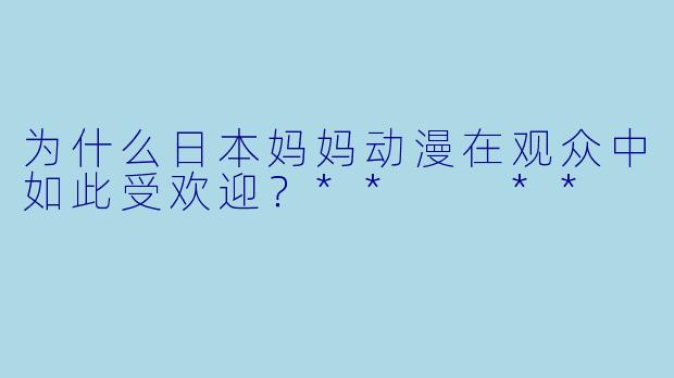 为什么日本妈妈动漫在观众中如此受欢迎？**  **
