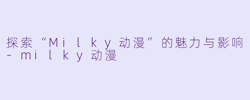 探索“Milky动漫”的魅力与影响-milky动漫