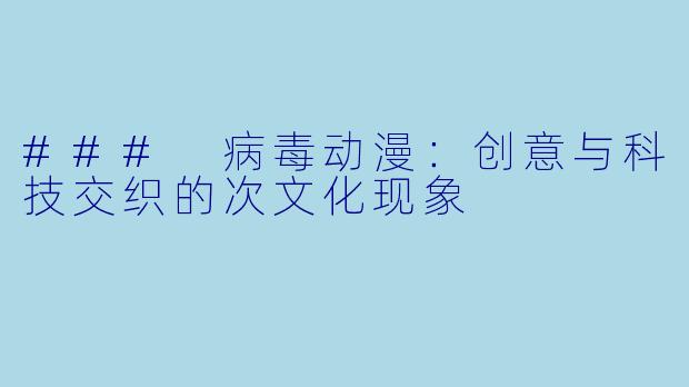 ### 病毒动漫：创意与科技交织的次文化现象