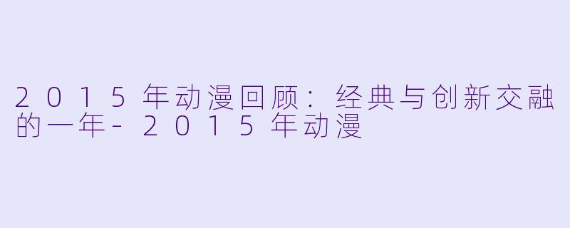2015年动漫回顾：经典与创新交融的一年-2015年动漫