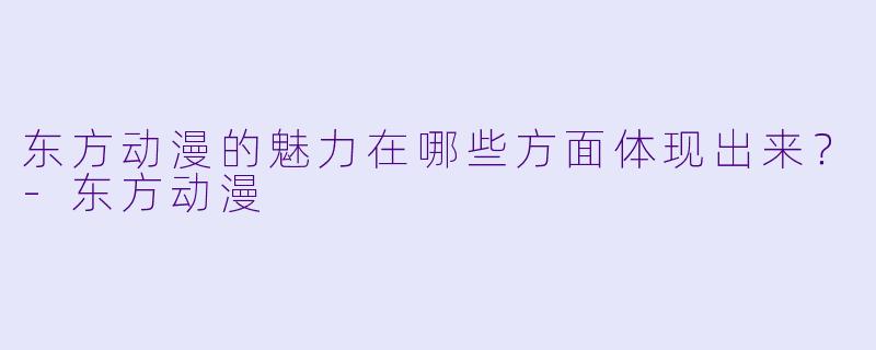 东方动漫的魅力在哪些方面体现出来？