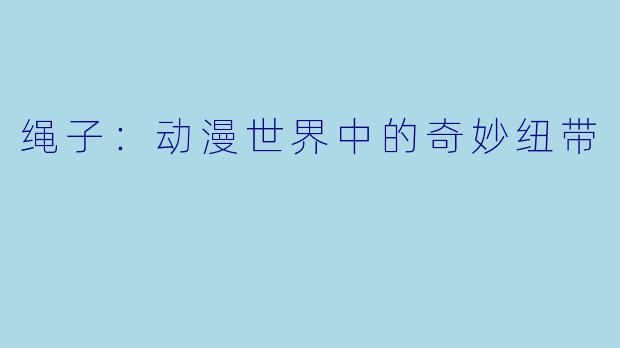 绳子：动漫世界中的奇妙纽带