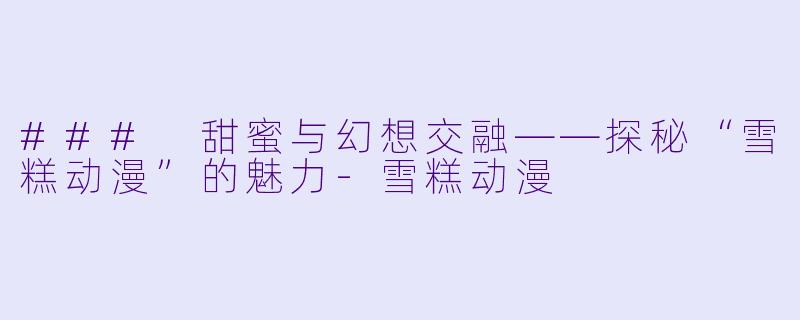 ### 甜蜜与幻想交融——探秘“雪糕动漫”的魅力-雪糕动漫