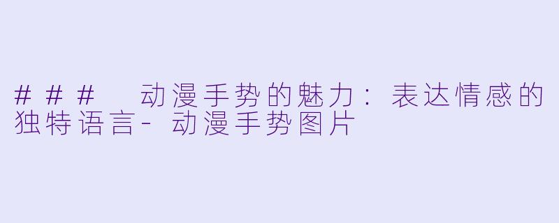 ### 动漫手势的魅力：表达情感的独特语言-动漫手势图片