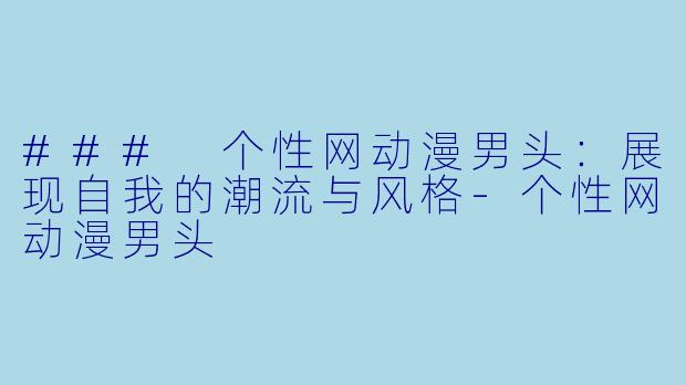 ### 个性网动漫男头：展现自我的潮流与风格-个性网动漫男头