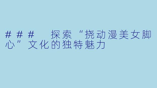 ### 探索“挠动漫美女脚心”文化的独特魅力