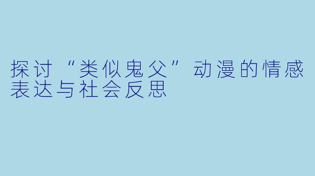 探讨“类似鬼父”动漫的情感表达与社会反思