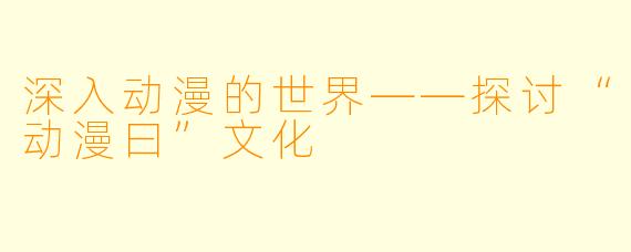 深入动漫的世界——探讨“动漫曰”文化