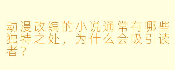 动漫改编的小说通常有哪些独特之处,为什么会吸引读者?