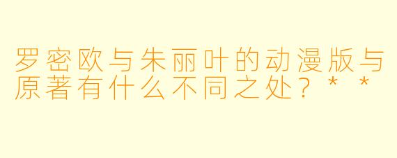 罗密欧与朱丽叶的动漫版与原著有什么不同之处？**