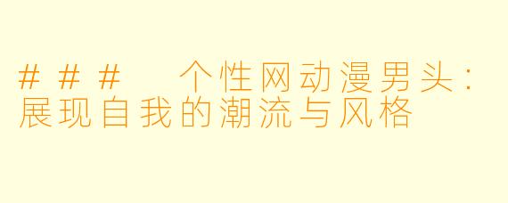 ### 个性网动漫男头：展现自我的潮流与风格