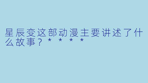 星辰变这部动漫主要讲述了什么故事？****