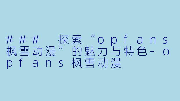 ### 探索“opfans枫雪动漫”的魅力与特色-opfans枫雪动漫