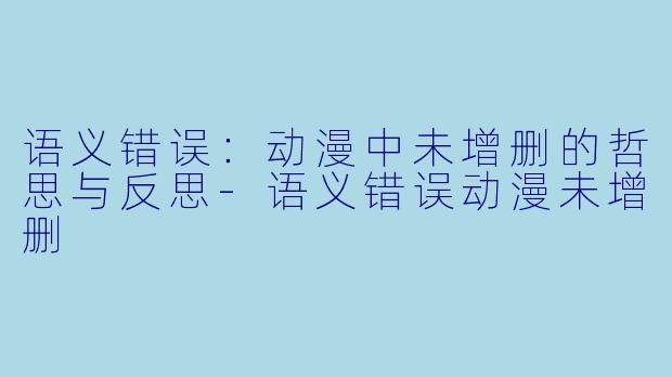 语义错误：动漫中未增删的哲思与反思-语义错误动漫未增删